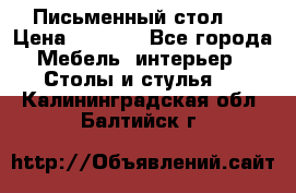 Письменный стол ! › Цена ­ 3 000 - Все города Мебель, интерьер » Столы и стулья   . Калининградская обл.,Балтийск г.